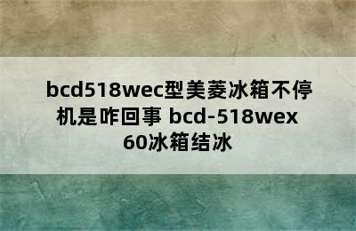 bcd518wec型美菱冰箱不停机是咋回事 bcd-518wex60冰箱结冰